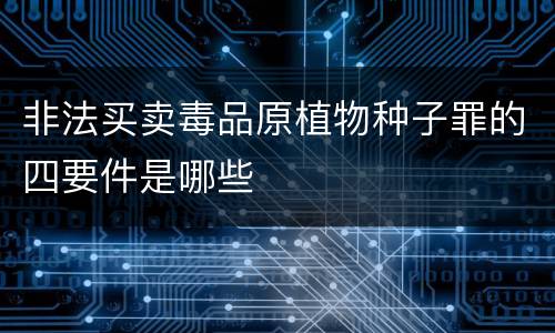 非法买卖毒品原植物种子罪的四要件是哪些