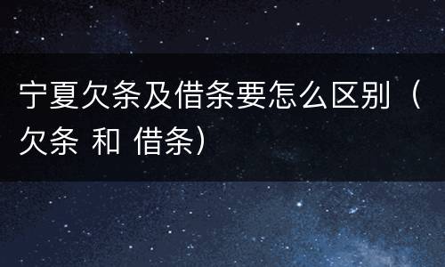 宁夏欠条及借条要怎么区别（欠条 和 借条）