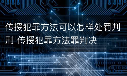 传授犯罪方法可以怎样处罚判刑 传授犯罪方法罪判决
