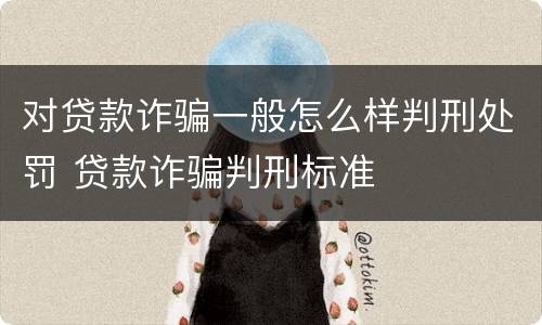 对贷款诈骗一般怎么样判刑处罚 贷款诈骗判刑标准