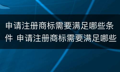 申请注册商标需要满足哪些条件 申请注册商标需要满足哪些条件呢