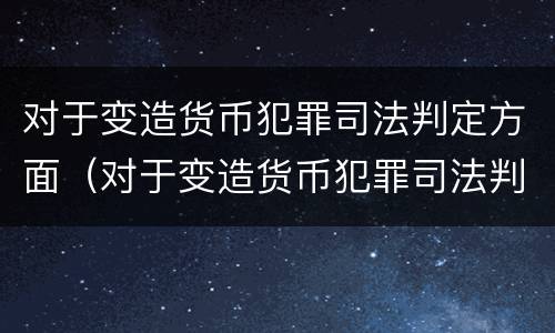 对于变造货币犯罪司法判定方面（对于变造货币犯罪司法判定方面的问题）