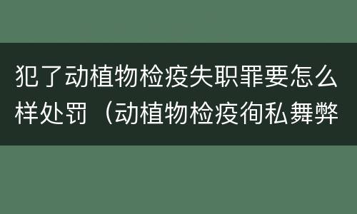 犯了动植物检疫失职罪要怎么样处罚（动植物检疫徇私舞弊罪是故意犯罪对还是错）