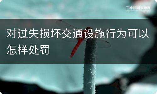 对过失损坏交通设施行为可以怎样处罚