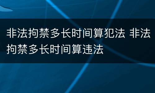 非法拘禁多长时间算犯法 非法拘禁多长时间算违法