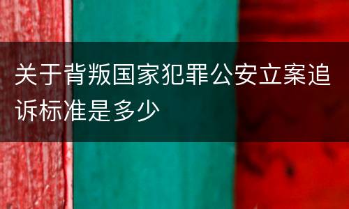 关于背叛国家犯罪公安立案追诉标准是多少