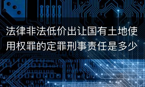 法律非法低价出让国有土地使用权罪的定罪刑事责任是多少