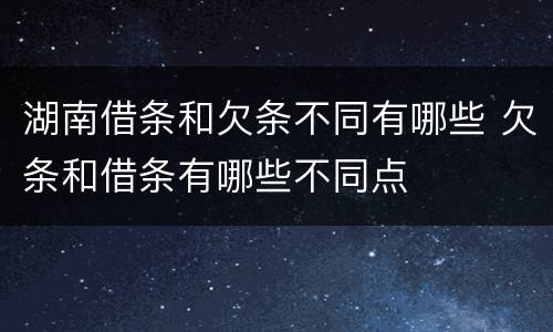湖南借条和欠条不同有哪些 欠条和借条有哪些不同点