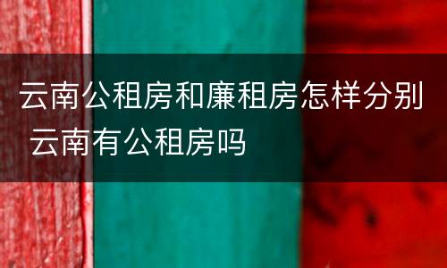云南公租房和廉租房怎样分别 云南有公租房吗