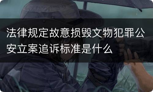 法律规定故意损毁文物犯罪公安立案追诉标准是什么