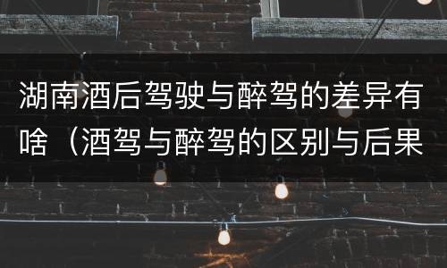 湖南酒后驾驶与醉驾的差异有啥（酒驾与醉驾的区别与后果）