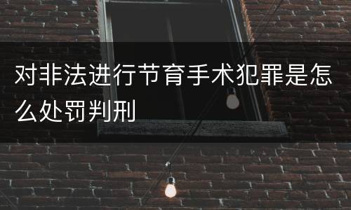 对非法进行节育手术犯罪是怎么处罚判刑