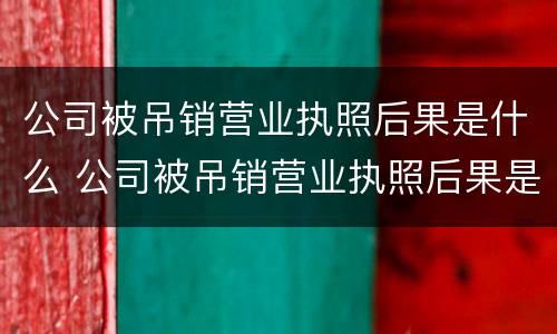 公司被吊销营业执照后果是什么 公司被吊销营业执照后果是什么样
