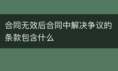 合同无效后合同中解决争议的条款包含什么