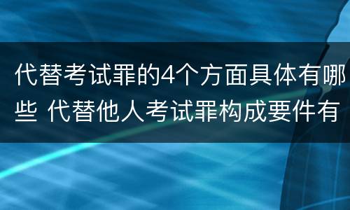 代替考试罪的4个方面具体有哪些 代替他人考试罪构成要件有何规定