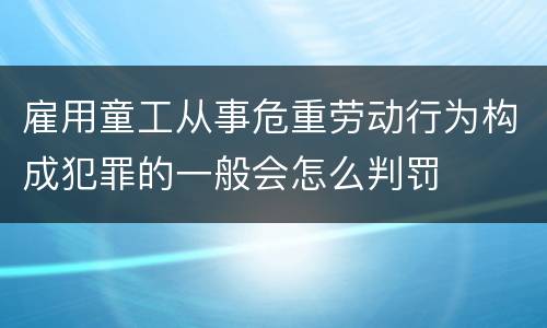雇用童工从事危重劳动行为构成犯罪的一般会怎么判罚
