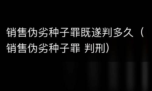 销售伪劣种子罪既遂判多久（销售伪劣种子罪 判刑）