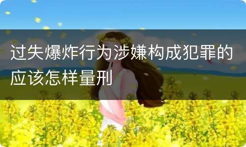 过失爆炸行为涉嫌构成犯罪的应该怎样量刑