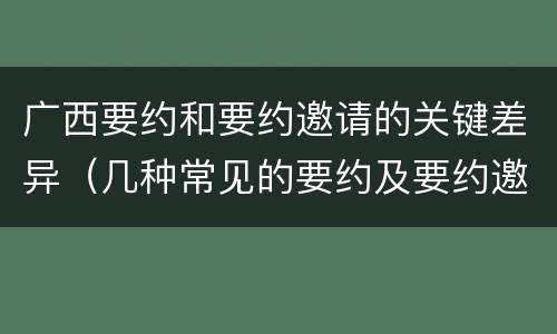 广西要约和要约邀请的关键差异（几种常见的要约及要约邀请）