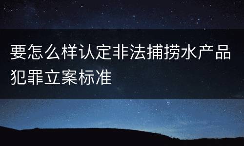 要怎么样认定非法捕捞水产品犯罪立案标准