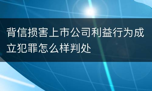 背信损害上市公司利益行为成立犯罪怎么样判处