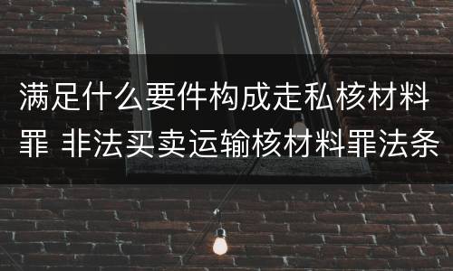 满足什么要件构成走私核材料罪 非法买卖运输核材料罪法条