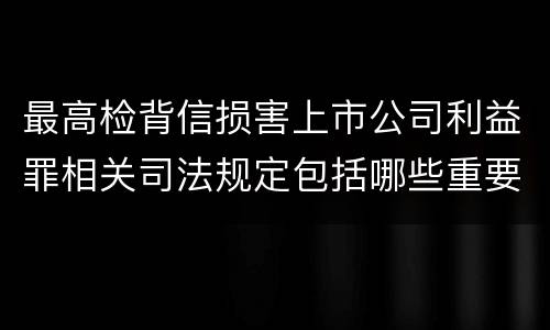 最高检背信损害上市公司利益罪相关司法规定包括哪些重要内容
