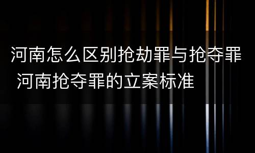 河南怎么区别抢劫罪与抢夺罪 河南抢夺罪的立案标准