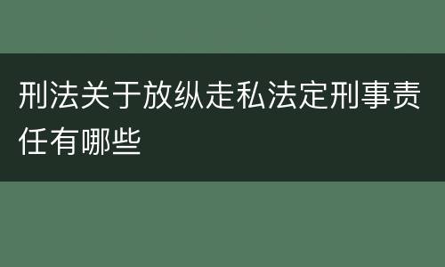 刑法关于放纵走私法定刑事责任有哪些