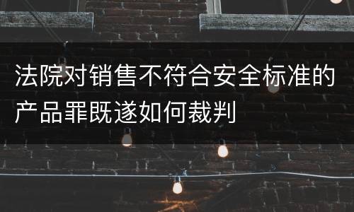 法院对销售不符合安全标准的产品罪既遂如何裁判