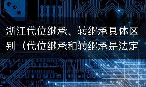 浙江代位继承、转继承具体区别（代位继承和转继承是法定继承吗）
