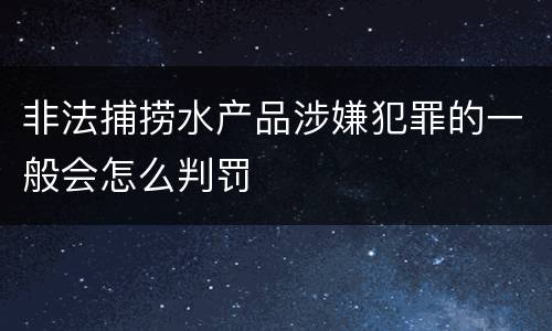 非法捕捞水产品涉嫌犯罪的一般会怎么判罚