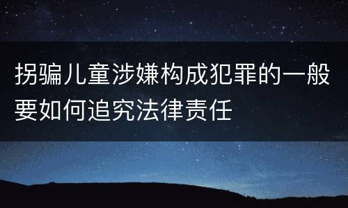 拐骗儿童涉嫌构成犯罪的一般要如何追究法律责任