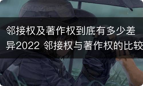 邻接权及著作权到底有多少差异2022 邻接权与著作权的比较