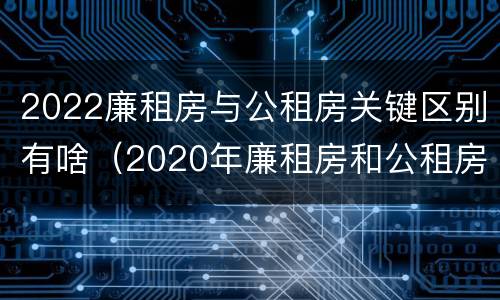 2022廉租房与公租房关键区别有啥（2020年廉租房和公租房的区别）