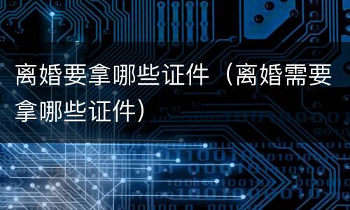 离婚要拿哪些证件（离婚需要拿哪些证件）