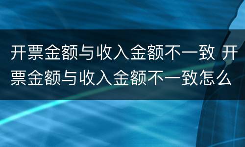 开票金额与收入金额不一致 开票金额与收入金额不一致怎么处理 举报