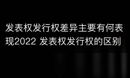 发表权发行权差异主要有何表现2022 发表权发行权的区别