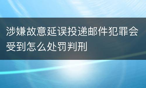 涉嫌故意延误投递邮件犯罪会受到怎么处罚判刑