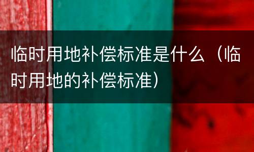 临时用地补偿标准是什么（临时用地的补偿标准）