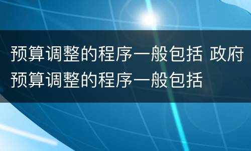 预算调整的程序一般包括 政府预算调整的程序一般包括