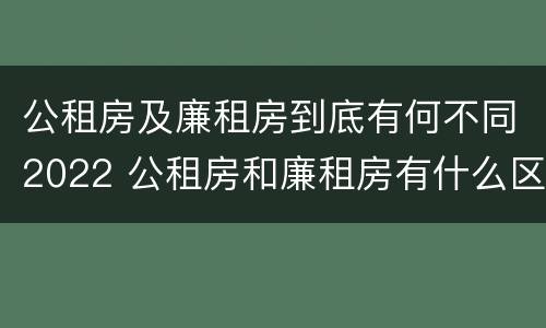 公租房及廉租房到底有何不同2022 公租房和廉租房有什么区别?2019年的