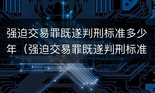 强迫交易罪既遂判刑标准多少年（强迫交易罪既遂判刑标准多少年）