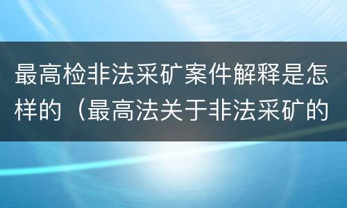 最高检非法采矿案件解释是怎样的（最高法关于非法采矿的司法解释）