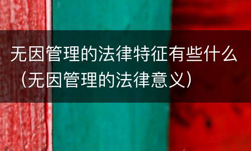 无因管理的法律特征有些什么（无因管理的法律意义）