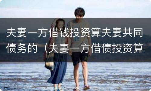 夫妻一方借钱投资算夫妻共同债务的（夫妻一方借债投资算共同债务）