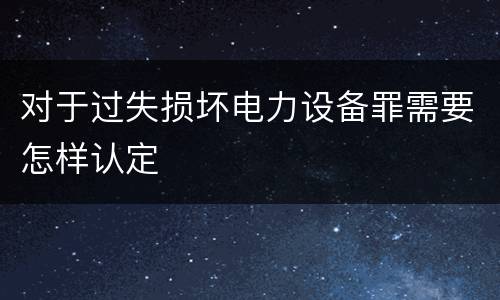 对于过失损坏电力设备罪需要怎样认定