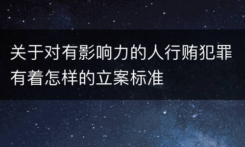 关于对有影响力的人行贿犯罪有着怎样的立案标准