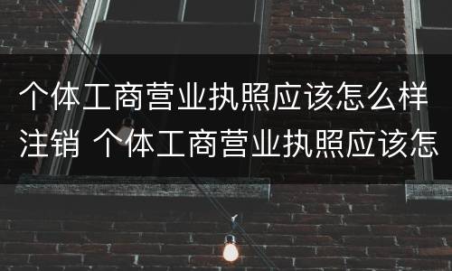 个体工商营业执照应该怎么样注销 个体工商营业执照应该怎么样注销掉