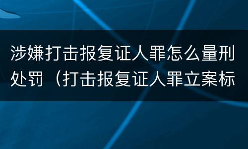 涉嫌打击报复证人罪怎么量刑处罚（打击报复证人罪立案标准）